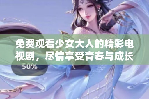 免费观看少女大人的精彩电视剧，尽情享受青春与成长的故事