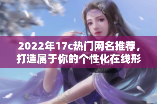 2022年17c热门网名推荐，打造属于你的个性化在线形象