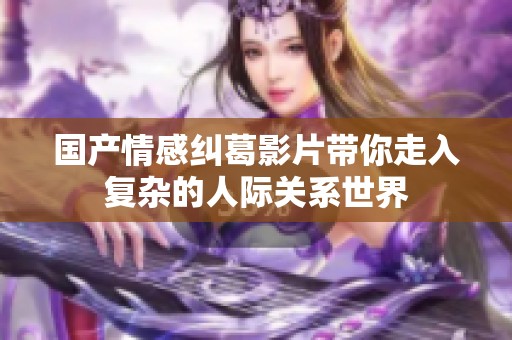 国产情感纠葛影片带你走入复杂的人际关系世界