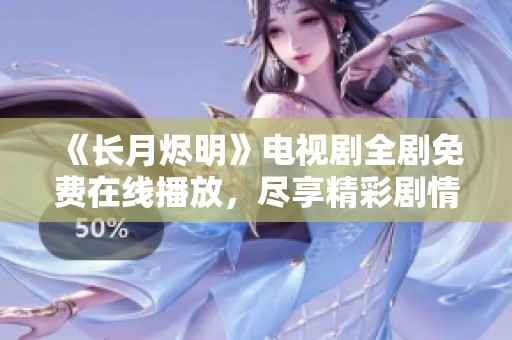 《长月烬明》电视剧全剧免费在线播放，尽享精彩剧情与角色魅力