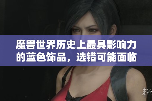 魔兽世界历史上最具影响力的蓝色饰品，选错可能面临删号风险