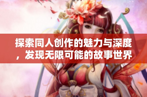 探索同人创作的魅力与深度，发现无限可能的故事世界