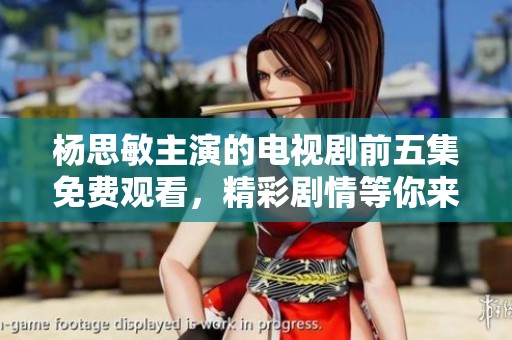 杨思敏主演的电视剧前五集免费观看，精彩剧情等你来体验！