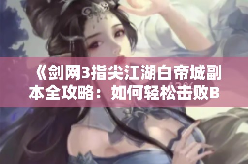 《剑网3指尖江湖白帝城副本全攻略：如何轻松击败Boss的技巧与战术》