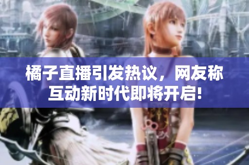 橘子直播引发热议，网友称互动新时代即将开启!
