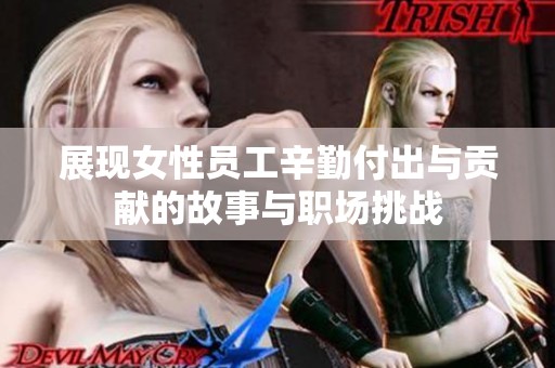 展现女性员工辛勤付出与贡献的故事与职场挑战
