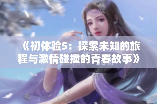 《初体验5：探索未知的旅程与激情碰撞的青春故事》