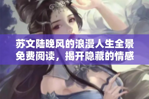 苏文陆晚风的浪漫人生全景免费阅读，揭开隐藏的情感与秘密