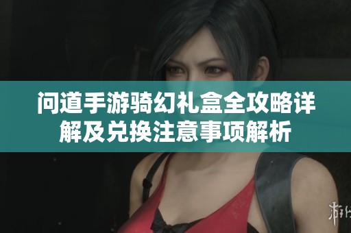 问道手游骑幻礼盒全攻略详解及兑换注意事项解析