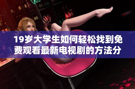 19岁大学生如何轻松找到免费观看最新电视剧的方法分享