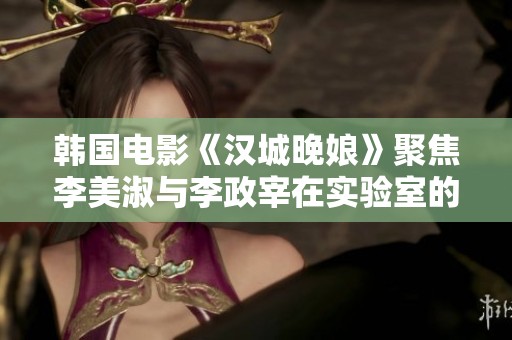 韩国电影《汉城晚娘》聚焦李美淑与李政宰在实验室的激情瞬间