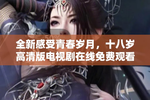 全新感受青春岁月，十八岁高清版电视剧在线免费观看体验