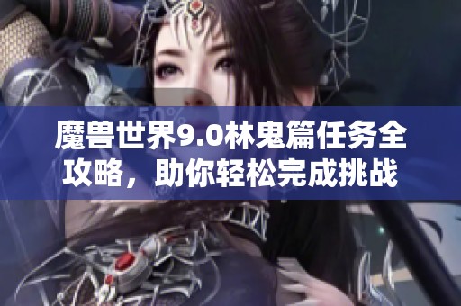 魔兽世界9.0林鬼篇任务全攻略，助你轻松完成挑战