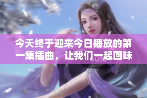 今天终于迎来今日播放的第一集插曲，让我们一起回味吧