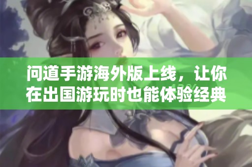 问道手游海外版上线，让你在出国游玩时也能体验经典修仙之旅