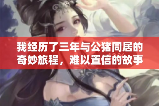 我经历了三年与公猪同居的奇妙旅程，难以置信的故事分享