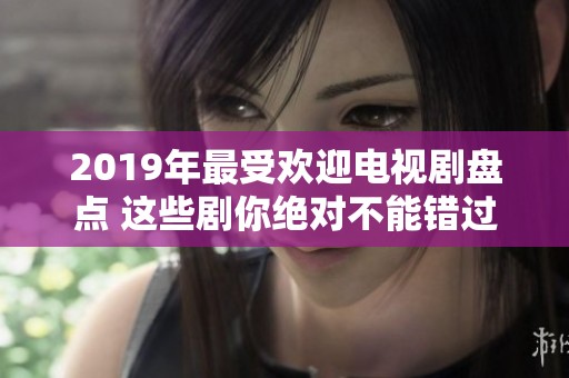 2019年最受欢迎电视剧盘点 这些剧你绝对不能错过