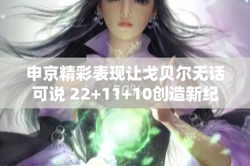 申京精彩表现让戈贝尔无话可说 22+11+10创造新纪录