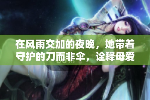 在风雨交加的夜晚，她带着守护的刀而非伞，诠释母爱的无畏与坚韧