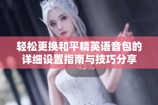 轻松更换和平精英语音包的详细设置指南与技巧分享