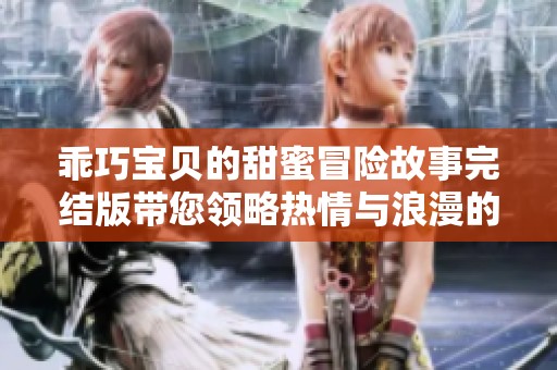 乖巧宝贝的甜蜜冒险故事完结版带您领略热情与浪漫的交织