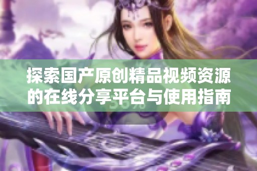 探索国产原创精品视频资源的在线分享平台与使用指南