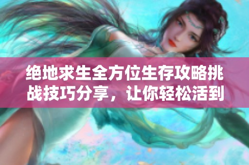 绝地求生全方位生存攻略挑战技巧分享，让你轻松活到最后！