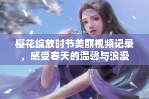 樱花绽放时节美丽视频记录，感受春天的温馨与浪漫