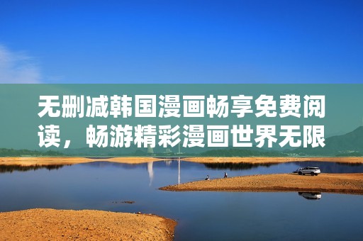 无删减韩国漫画畅享免费阅读，畅游精彩漫画世界无限乐趣