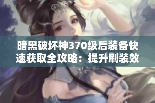 暗黑破坏神370级后装备快速获取全攻略：提升刷装效率的秘籍分享