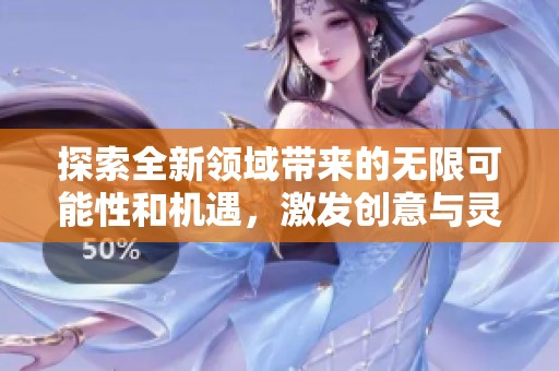 探索全新领域带来的无限可能性和机遇，激发创意与灵感的旅程