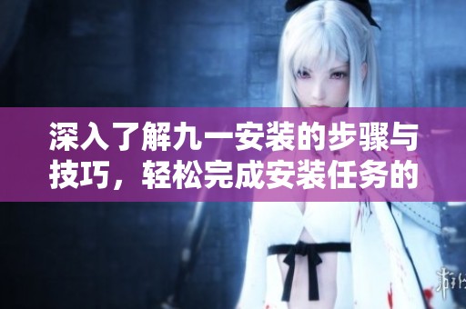 深入了解九一安装的步骤与技巧，轻松完成安装任务的方法解析