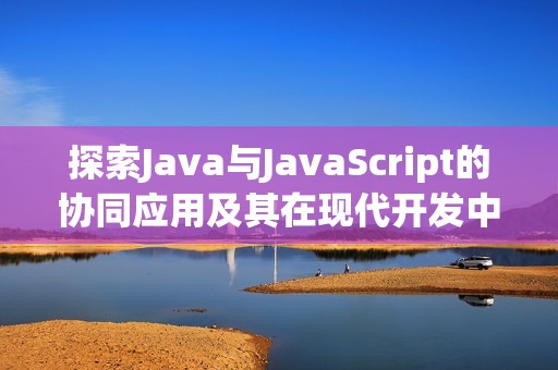 探索Java与JavaScript的协同应用及其在现代开发中的重要性
