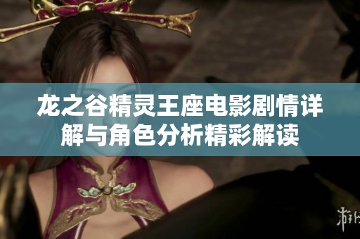 龙之谷精灵王座电影剧情详解与角色分析精彩解读