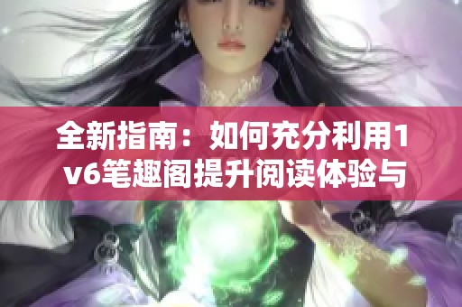 全新指南：如何充分利用1 v6笔趣阁提升阅读体验与创作效率