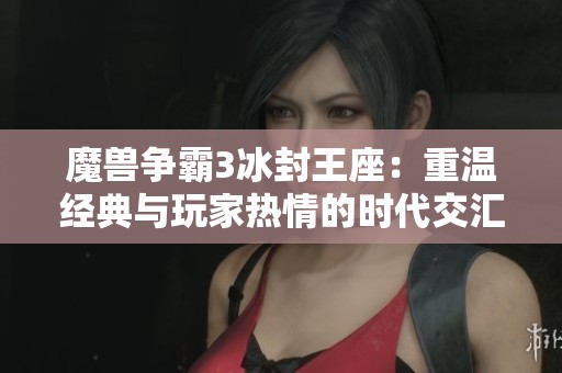 魔兽争霸3冰封王座：重温经典与玩家热情的时代交汇