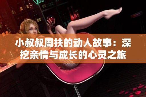 小叔叔周扶的动人故事：深挖亲情与成长的心灵之旅