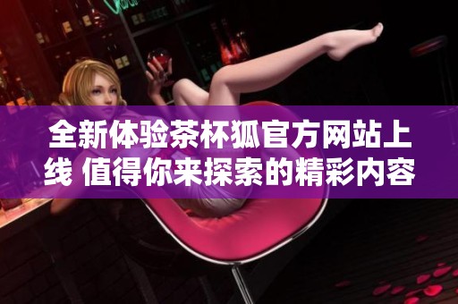 全新体验茶杯狐官方网站上线 值得你来探索的精彩内容