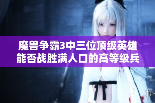魔兽争霸3中三位顶级英雄能否战胜满人口的高等级兵团