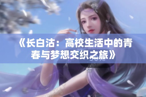 《长白沽：高校生活中的青春与梦想交织之旅》
