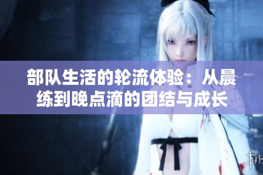 部队生活的轮流体验：从晨练到晚点滴的团结与成长