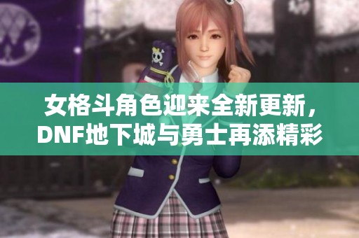 女格斗角色迎来全新更新，DNF地下城与勇士再添精彩内容！