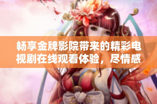 畅享金牌影院带来的精彩电视剧在线观看体验，尽情感受视听盛宴