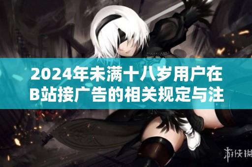 2024年未满十八岁用户在B站接广告的相关规定与注意事项解析