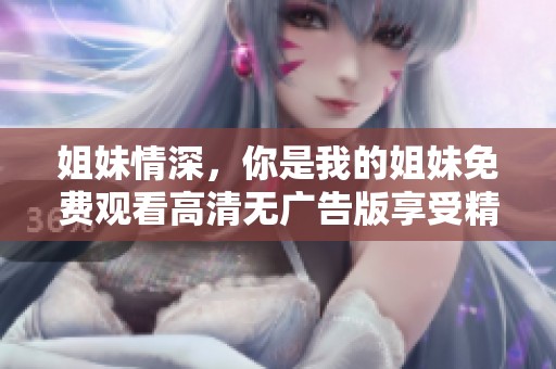 姐妹情深，你是我的姐妹免费观看高清无广告版享受精彩剧情