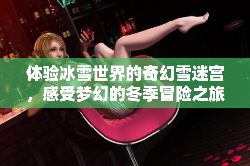 体验冰雪世界的奇幻雪迷宫，感受梦幻的冬季冒险之旅