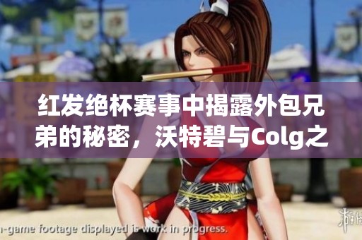 红发绝杯赛事中揭露外包兄弟的秘密，沃特碧与Colg之战解析