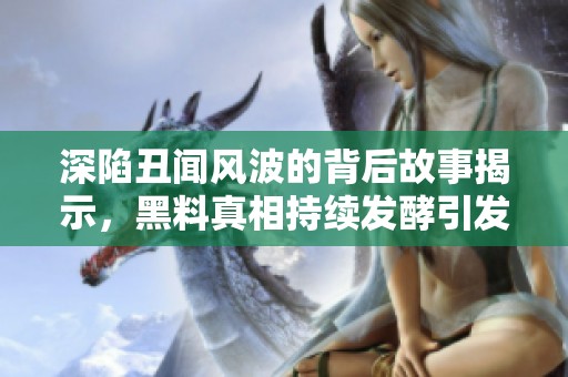 深陷丑闻风波的背后故事揭示，黑料真相持续发酵引发热议