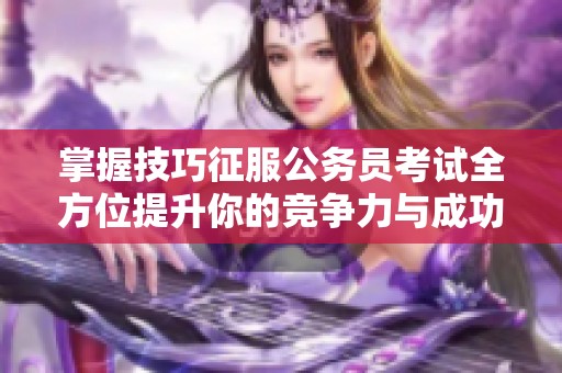 掌握技巧征服公务员考试全方位提升你的竞争力与成功率