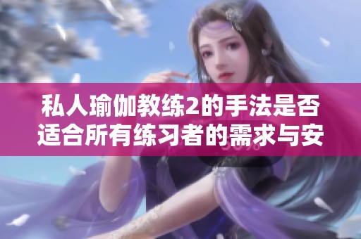 私人瑜伽教练2的手法是否适合所有练习者的需求与安全性分析